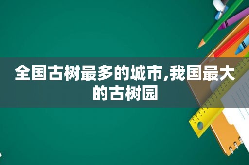 全国古树最多的城市,我国最大的古树园