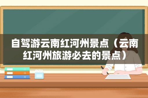 自驾游云南红河州景点（云南红河州旅游必去的景点）
