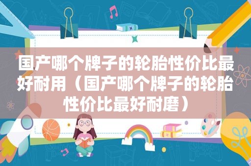 国产哪个牌子的轮胎性价比最好耐用（国产哪个牌子的轮胎性价比最好耐磨）