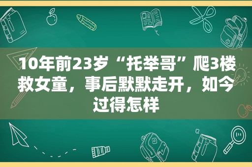 10年前23岁“托举哥”爬3楼救女童，事后默默走开，如今过得怎样