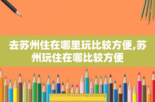 去苏州住在哪里玩比较方便,苏州玩住在哪比较方便