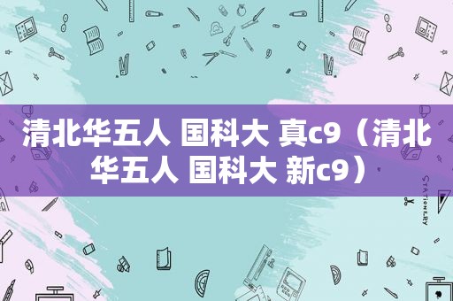 清北华五人 国科大 真c9（清北华五人 国科大 新c9）
