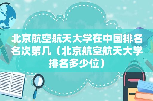 北京航空航天大学在中国排名名次第几（北京航空航天大学排名多少位）