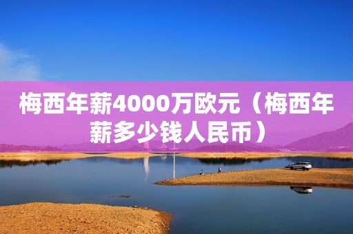 梅西年薪4000万欧元（梅西年薪多少钱人民币）