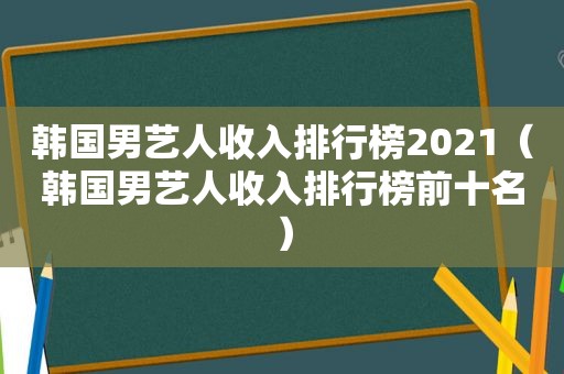 韩国男艺人收入排行榜2021（韩国男艺人收入排行榜前十名）
