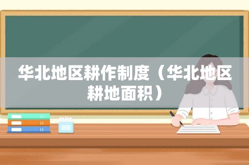 华北地区耕作制度（华北地区耕地面积）
