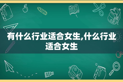 有什么行业适合女生,什么行业适合女生