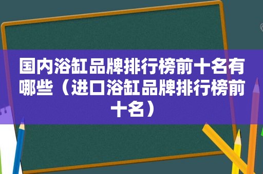 国内浴缸品牌排行榜前十名有哪些（进口浴缸品牌排行榜前十名）