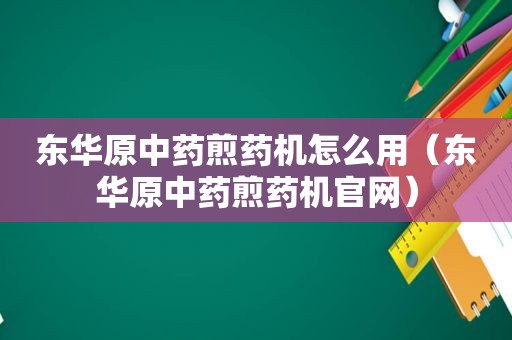 东华原中药煎药机怎么用（东华原中药煎药机官网）