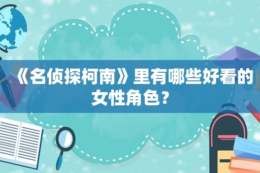 《名侦探柯南》里有哪些好看的女性角色？