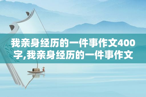 我亲身经历的一件事作文400字,我亲身经历的一件事作文