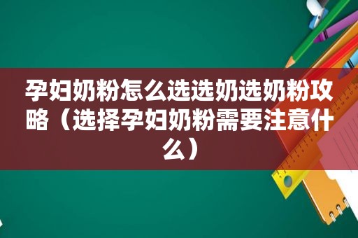 孕妇奶粉怎么选选奶选奶粉攻略（选择孕妇奶粉需要注意什么）