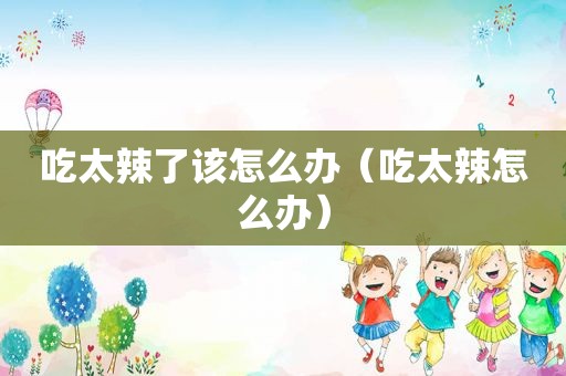 吃太辣了该怎么办（吃太辣怎么办）