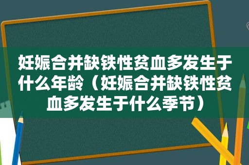 妊娠合并缺铁性贫血多发生于什么年龄（妊娠合并缺铁性贫血多发生于什么季节）
