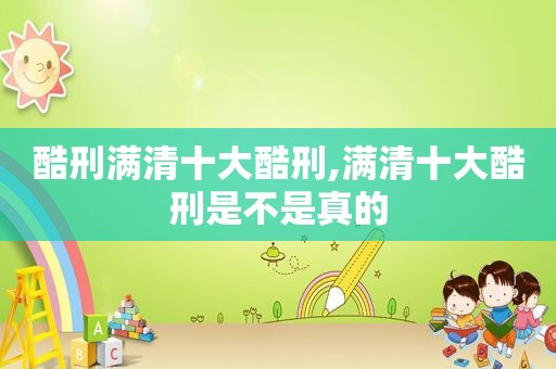 酷刑满清十大酷刑,满清十大酷刑是不是真的