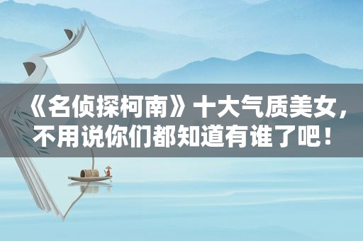 《名侦探柯南》十大气质美女，不用说你们都知道有谁了吧！