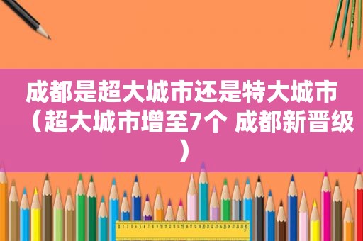 成都是超大城市还是特大城市（超大城市增至7个 成都新晋级）