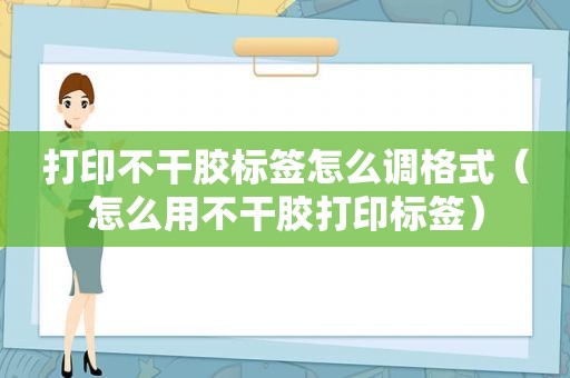 打印不干胶标签怎么调格式（怎么用不干胶打印标签）