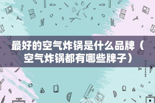 最好的空气炸锅是什么品牌（空气炸锅都有哪些牌子）