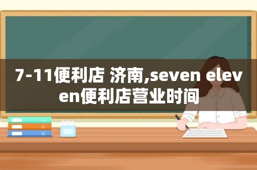7-11便利店 济南,seven eleven便利店营业时间