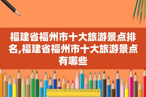 福建省福州市十大旅游景点排名,福建省福州市十大旅游景点有哪些
