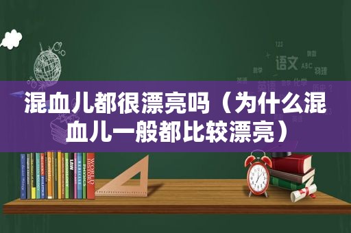 混血儿都很漂亮吗（为什么混血儿一般都比较漂亮）