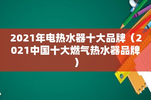 2021年电热水器十大品牌（2021中国十大燃气热水器品牌）