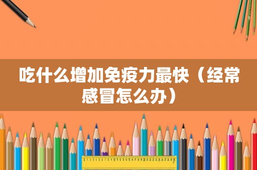 吃什么增加免疫力最快（经常感冒怎么办）