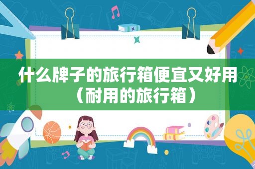 什么牌子的旅行箱便宜又好用（耐用的旅行箱）