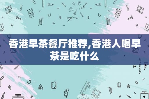 香港早茶餐厅推荐,香港人喝早茶是吃什么