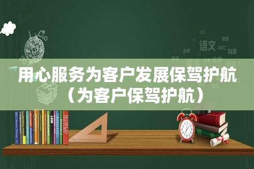 用心服务为客户发展保驾护航（为客户保驾护航）
