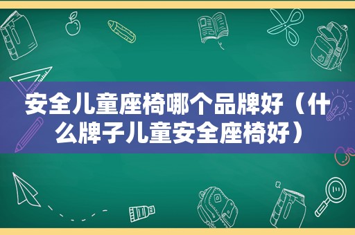 安全儿童座椅哪个品牌好（什么牌子儿童安全座椅好）