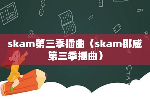 skam第三季插曲（skam挪威第三季插曲）