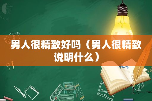 男人很精致好吗（男人很精致说明什么）