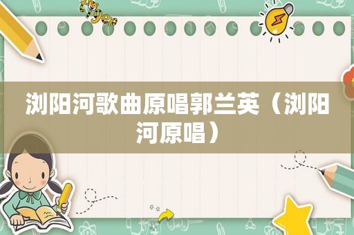 浏阳河歌曲原唱郭兰英（浏阳河原唱）