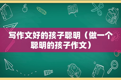 写作文好的孩子聪明（做一个聪明的孩子作文）