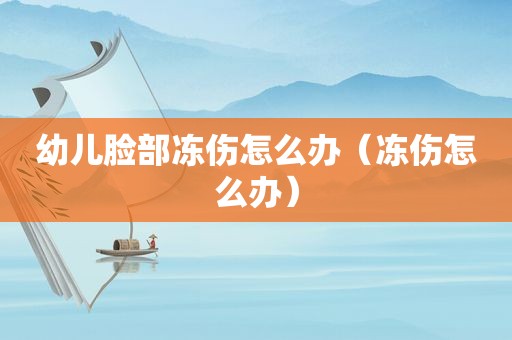 幼儿脸部冻伤怎么办（冻伤怎么办）