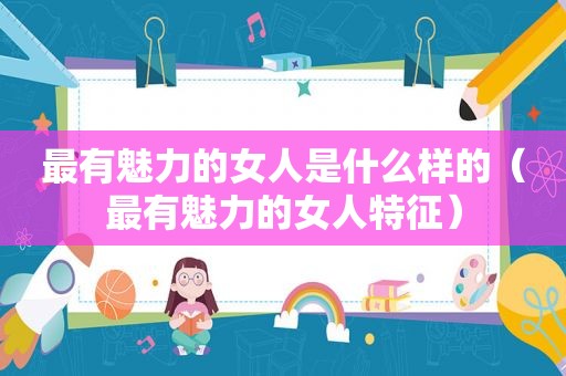 最有魅力的女人是什么样的（最有魅力的女人特征）