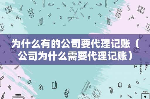 为什么有的公司要代理记账（公司为什么需要代理记账）