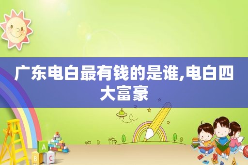 广东电白最有钱的是谁,电白四大富豪