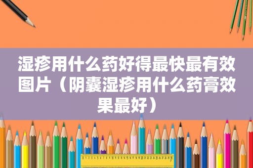 湿疹用什么药好得最快最有效图片（阴囊湿疹用什么药膏效果最好）