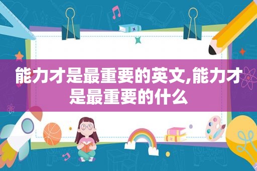 能力才是最重要的英文,能力才是最重要的什么