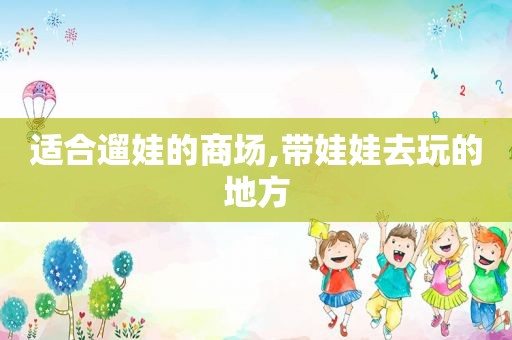 适合遛娃的商场,带娃娃去玩的地方