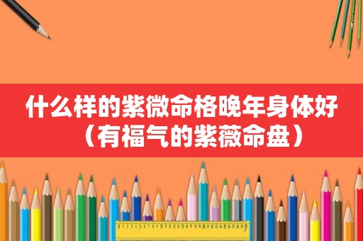 什么样的紫微命格晚年身体好（有福气的紫薇命盘）