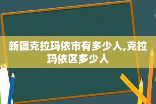 新疆克拉玛依市有多少人,克拉玛依区多少人