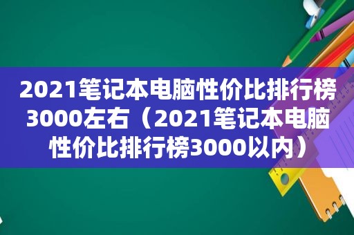 2021笔记本电脑性价比排行榜3000左右（2021笔记本电脑性价比排行榜3000以内）