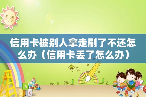 信用卡被别人拿走刷了不还怎么办（信用卡丢了怎么办）