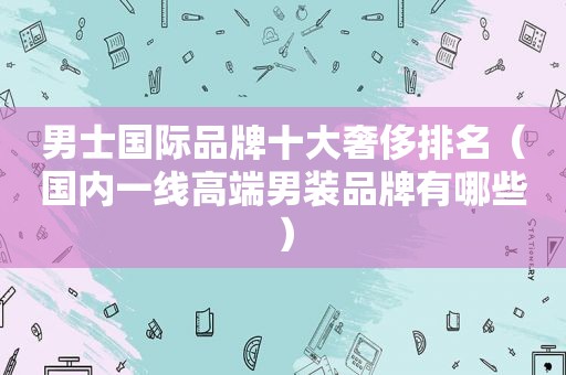 男士国际品牌十大奢侈排名（国内一线高端男装品牌有哪些）