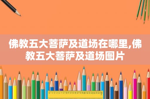 佛教五大菩萨及道场在哪里,佛教五大菩萨及道场图片