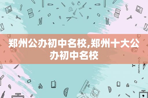 郑州公办初中名校,郑州十大公办初中名校